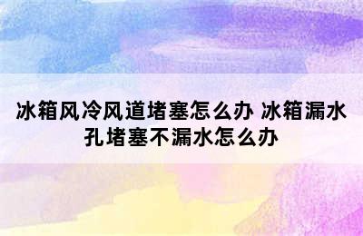 冰箱风冷风道堵塞怎么办 冰箱漏水孔堵塞不漏水怎么办